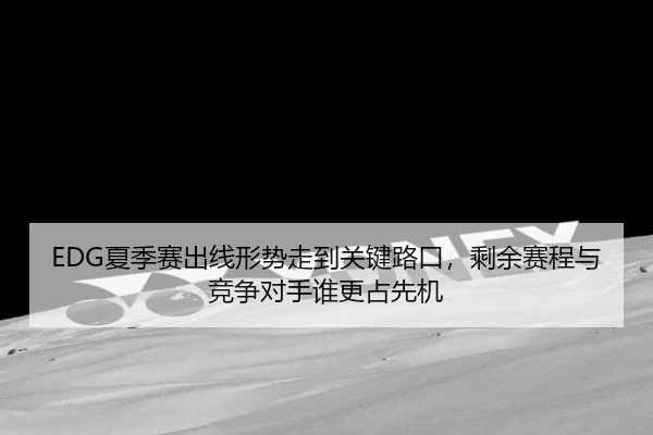 EDG夏季赛出线形势走到关键路口，剩余赛程与竞争对手谁更占先机